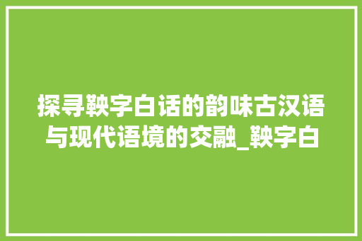 探寻鞅字白话的韵味古汉语与现代语境的交融_鞅字白话怎读出来的意思