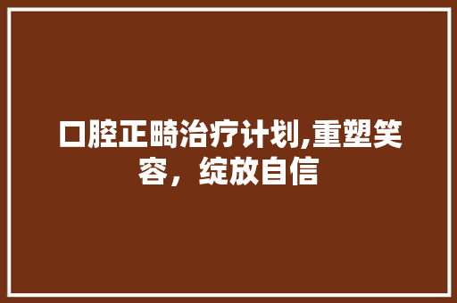 口腔正畸治疗计划,重塑笑容，绽放自信