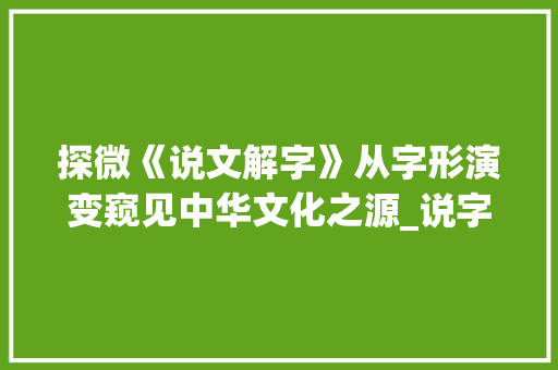 探微《说文解字》从字形演变窥见中华文化之源_说字的演变含义是什么意思