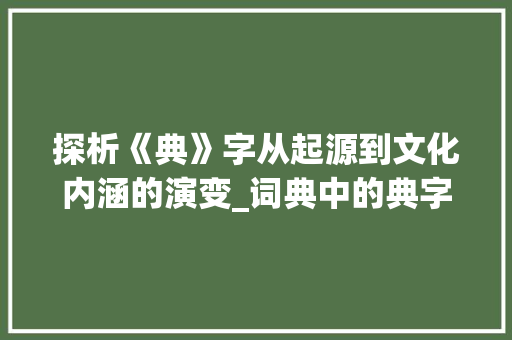 探析《典》字从起源到文化内涵的演变_词典中的典字是什么意思 近义词汇