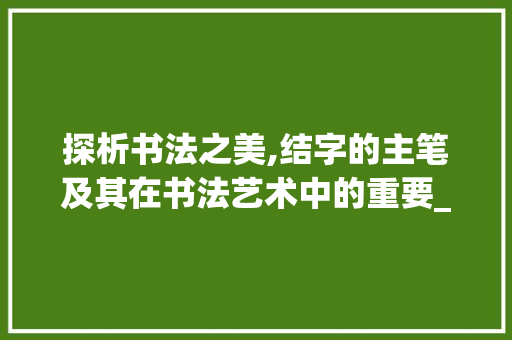 探析书法之美,结字的主笔及其在书法艺术中的重要_结字的主笔是什么意思啊
