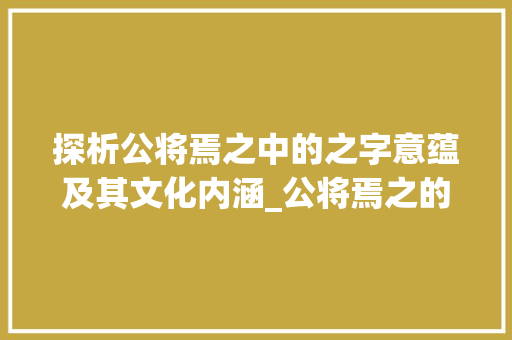 探析公将焉之中的之字意蕴及其文化内涵_公将焉之的之字的意思是