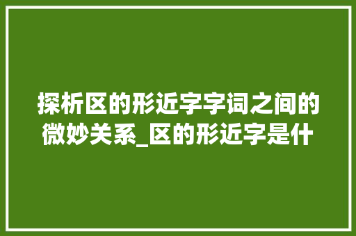 探析区的形近字字词之间的微妙关系_区的形近字是什么意思