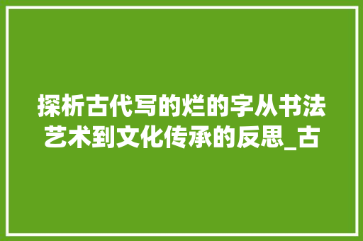 探析古代写的烂的字从书法艺术到文化传承的反思_古代写的烂的字是什么意思
