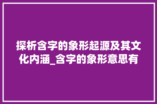 探析含字的象形起源及其文化内涵_含字的象形意思有哪些呢