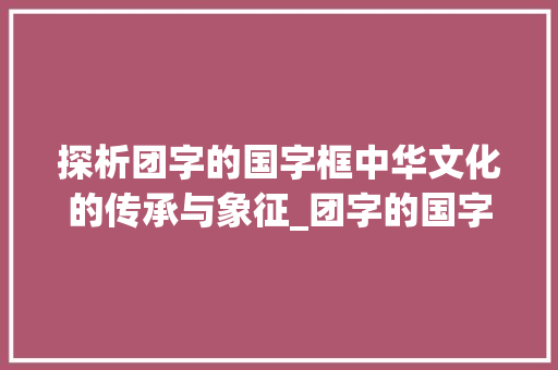 探析团字的国字框中华文化的传承与象征_团字的国字框是什么意思