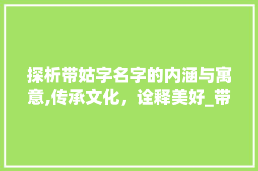 探析带姑字名字的内涵与寓意,传承文化，诠释美好_带姑字的名字是什么意思