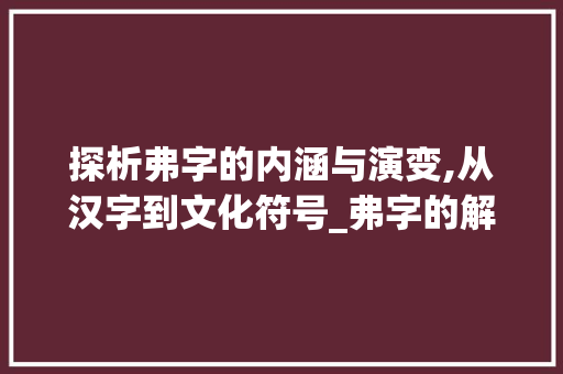 探析弗字的内涵与演变,从汉字到文化符号_弗字的解释是什么意思啊