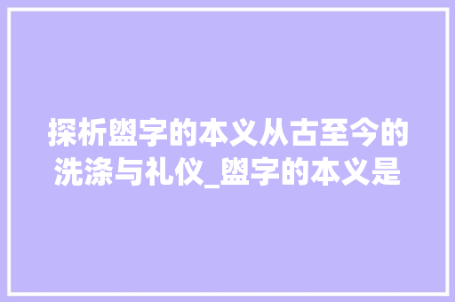 探析盥字的本义从古至今的洗涤与礼仪_盥字的本义是什么意思啊