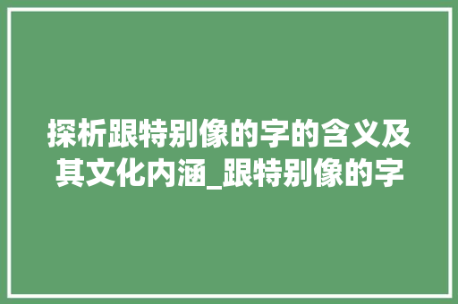 探析跟特别像的字的含义及其文化内涵_跟特别像的字是什么意思