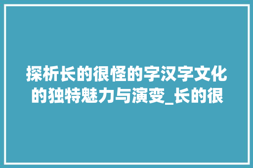 探析长的很怪的字汉字文化的独特魅力与演变_长的很怪的字是什么意思