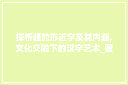 探析骚的形近字及其内涵,文化交融下的汉字艺术_骚的形近字是啥子意思呀