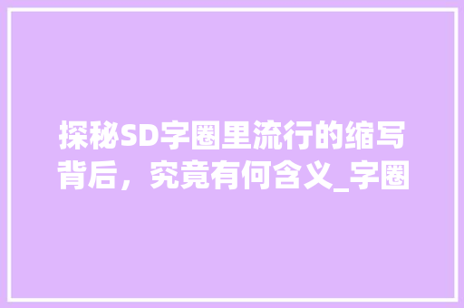 探秘SD字圈里流行的缩写背后，究竟有何含义_字圈里说的sd是什么意思