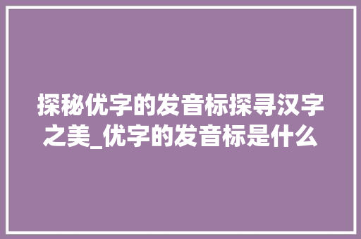 探秘优字的发音标探寻汉字之美_优字的发音标是什么意思