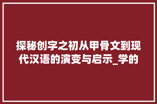 探秘创字之初从甲骨文到现代汉语的演变与启示_学的创字之初是什么意思