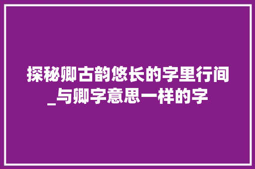 探秘卿古韵悠长的字里行间_与卿字意思一样的字