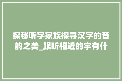 探秘听字家族探寻汉字的音韵之美_跟听相近的字有什么意思 古代典籍