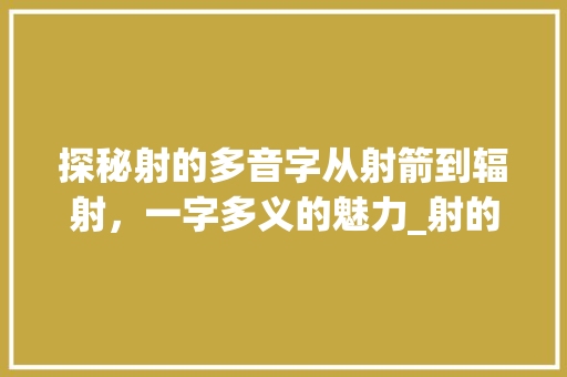 探秘射的多音字从射箭到辐射，一字多义的魅力_射的多音字是什么意思