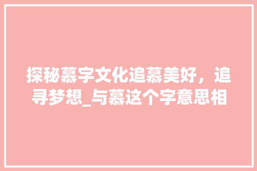 探秘慕字文化追慕美好，追寻梦想_与慕这个字意思相近的字