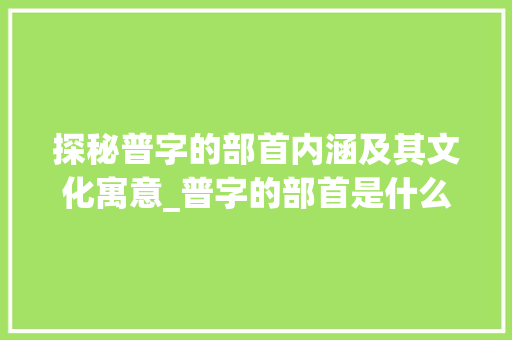 探秘普字的部首内涵及其文化寓意_普字的部首是什么意思 汉字拼音
