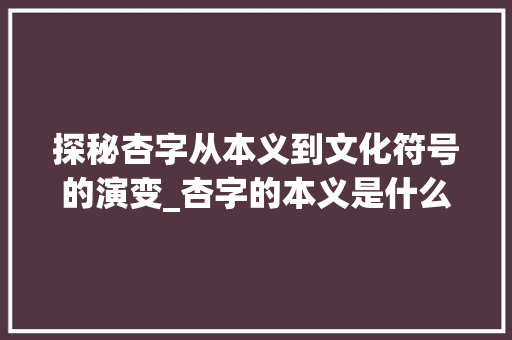探秘杏字从本义到文化符号的演变_杏字的本义是什么意思啊