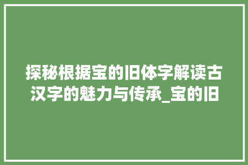 探秘根据宝的旧体字解读古汉字的魅力与传承_宝的旧体字是什么意思啊