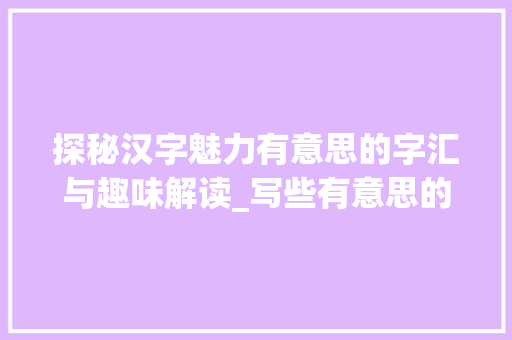 探秘汉字魅力有意思的字汇与趣味解读_写些有意思的字有哪些呢