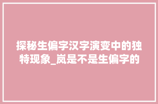 探秘生偏字汉字演变中的独特现象_岚是不是生偏字的意思呢 成语汇编