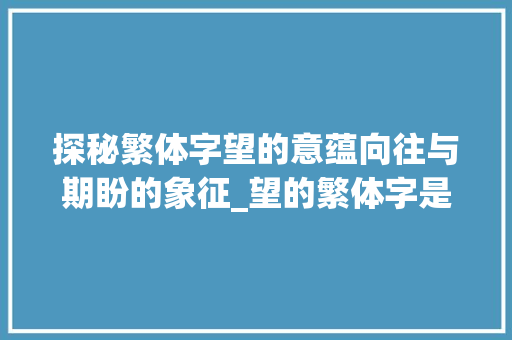 探秘繁体字望的意蕴向往与期盼的象征_望的繁体字是什么意思
