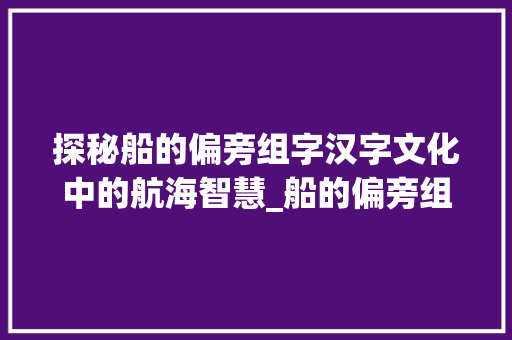 探秘船的偏旁组字汉字文化中的航海智慧_船的偏旁组字是什么意思