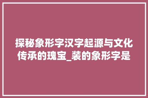 探秘象形字汉字起源与文化传承的瑰宝_装的象形字是什么意思