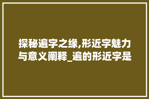 探秘遍字之缘,形近字魅力与意义阐释_遍的形近字是什么意思