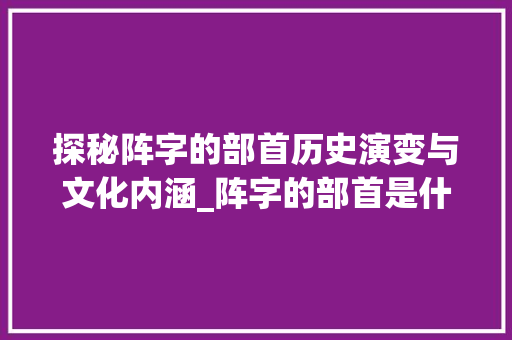 探秘阵字的部首历史演变与文化内涵_阵字的部首是什么意思
