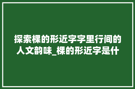 探索棵的形近字字里行间的人文韵味_棵的形近字是什么意思