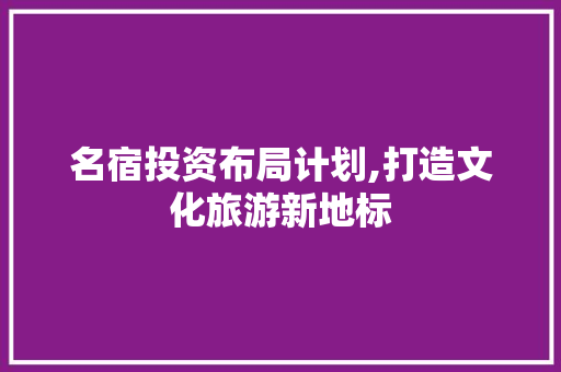 名宿投资布局计划,打造文化旅游新地标