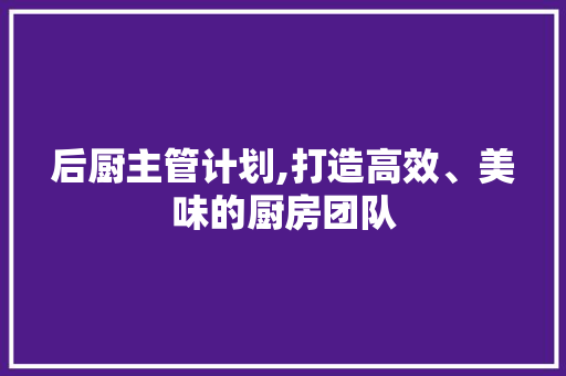 后厨主管计划,打造高效、美味的厨房团队