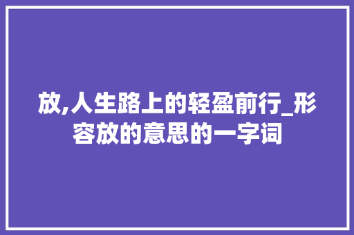 放,人生路上的轻盈前行_形容放的意思的一字词