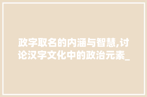 政字取名的内涵与智慧,讨论汉字文化中的政治元素_政字取名字的意思解释