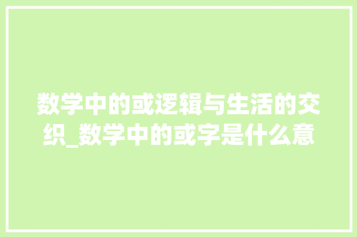 数学中的或逻辑与生活的交织_数学中的或字是什么意思