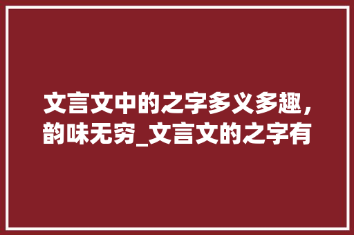 文言文中的之字多义多趣，韵味无穷_文言文的之字有哪些意思