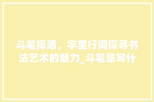 斗笔挥洒，字里行间探寻书法艺术的魅力_斗笔是写什么字的意思