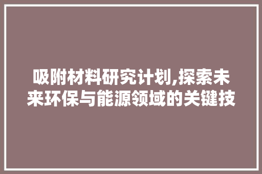 吸附材料研究计划,探索未来环保与能源领域的关键技术