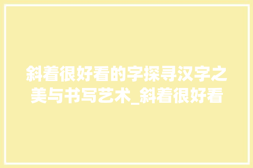 斜着很好看的字探寻汉字之美与书写艺术_斜着很好看的字是什么意思