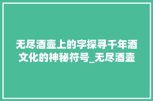 无尽酒壶上的字探寻千年酒文化的神秘符号_无尽酒壶上的字是什么意思