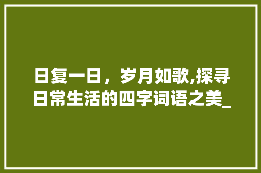 日复一日，岁月如歌,探寻日常生活的四字词语之美_意思是每天的四字词语