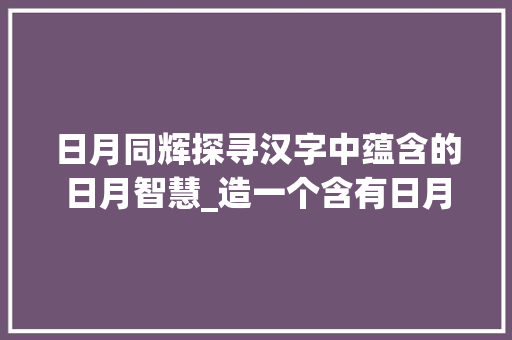 日月同辉探寻汉字中蕴含的日月智慧_造一个含有日月意思的字