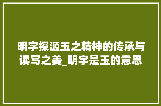 明字探源玉之精神的传承与读写之美_明字是玉的意思吗怎么读