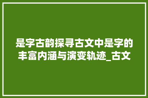 是字古韵探寻古文中是字的丰富内涵与演变轨迹_古文中的是字是什么意思
