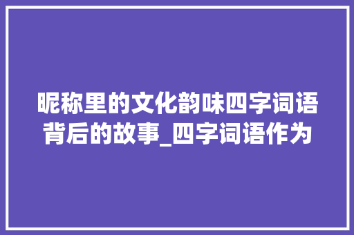 昵称里的文化韵味四字词语背后的故事_四字词语作为昵称的意思