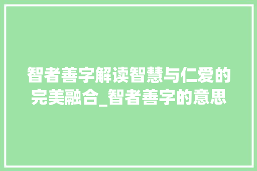智者善字解读智慧与仁爱的完美融合_智者善字的意思和含义是